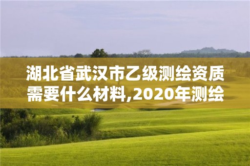 湖北省武漢市乙級測繪資質(zhì)需要什么材料,2020年測繪資質(zhì)乙級需要什么條件。