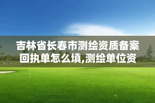 吉林省長春市測(cè)繪資質(zhì)備案回執(zhí)單怎么填,測(cè)繪單位資質(zhì)備案登記表。