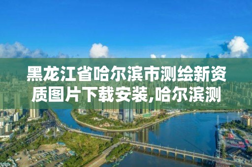 黑龍江省哈爾濱市測(cè)繪新資質(zhì)圖片下載安裝,哈爾濱測(cè)繪局是干什么的。