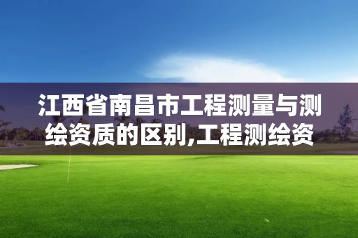 江西省南昌市工程測量與測繪資質的區別,工程測繪資質業務范圍。