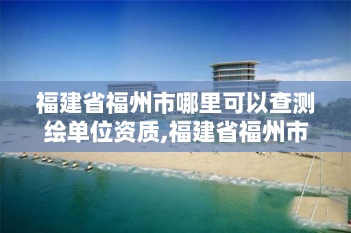 福建省福州市哪里可以查測繪單位資質(zhì),福建省福州市哪里可以查測繪單位資質(zhì)等級。