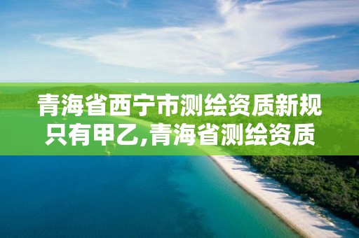 青海省西寧市測繪資質新規只有甲乙,青海省測繪資質延期公告。