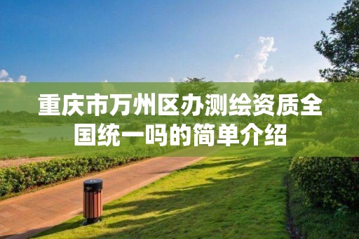 重慶市萬州區辦測繪資質全國統一嗎的簡單介紹