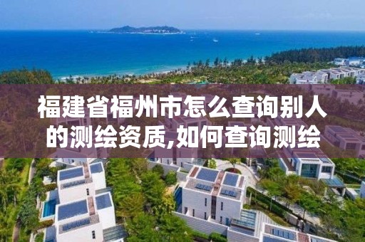 福建省福州市怎么查詢別人的測繪資質,如何查詢測繪資質信息。