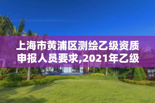 上海市黃浦區測繪乙級資質申報人員要求,2021年乙級測繪資質申報材料。