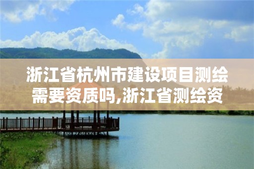 浙江省杭州市建設項目測繪需要資質嗎,浙江省測繪資質申請需要什么條件。