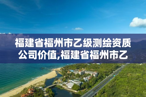 福建省福州市乙級測繪資質(zhì)公司價值,福建省福州市乙級測繪資質(zhì)公司價值多少。