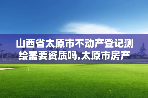 山西省太原市不動產登記測繪需要資質嗎,太原市房產測繪。