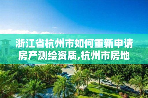 浙江省杭州市如何重新申請房產測繪資質,杭州市房地產測繪公司是國企嗎。