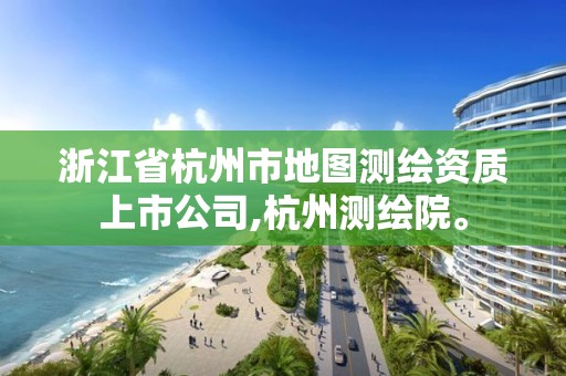 浙江省杭州市地圖測繪資質(zhì)上市公司,杭州測繪院。