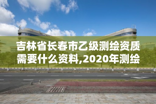 吉林省長春市乙級測繪資質需要什么資料,2020年測繪乙級資質申報條件。