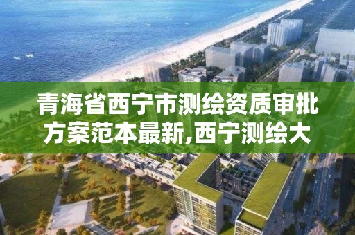 青海省西寧市測繪資質審批方案范本最新,西寧測繪大廈在哪兒。