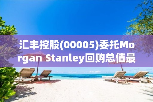 匯豐控股(00005)委托Morgan Stanley回購總值最多20億的普通股