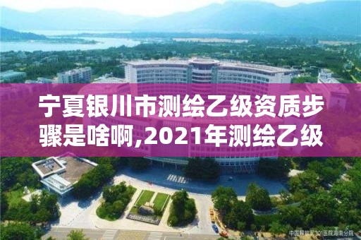 寧夏銀川市測繪乙級(jí)資質(zhì)步驟是啥啊,2021年測繪乙級(jí)資質(zhì)辦公申報(bào)條件。