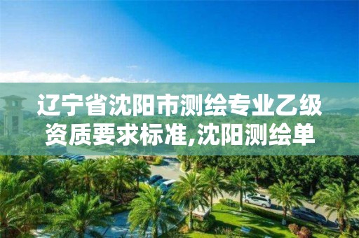 遼寧省沈陽市測(cè)繪專業(yè)乙級(jí)資質(zhì)要求標(biāo)準(zhǔn),沈陽測(cè)繪單位排名。