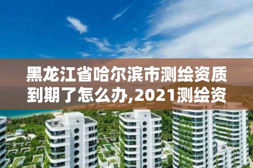 黑龍江省哈爾濱市測繪資質(zhì)到期了怎么辦,2021測繪資質(zhì)續(xù)期。