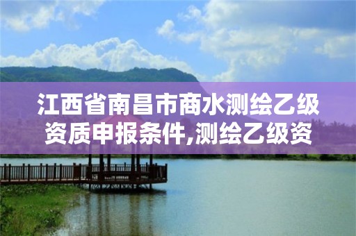 江西省南昌市商水測繪乙級資質申報條件,測繪乙級資質業務范圍。