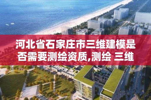 河北省石家莊市三維建模是否需要測繪資質,測繪 三維建模。