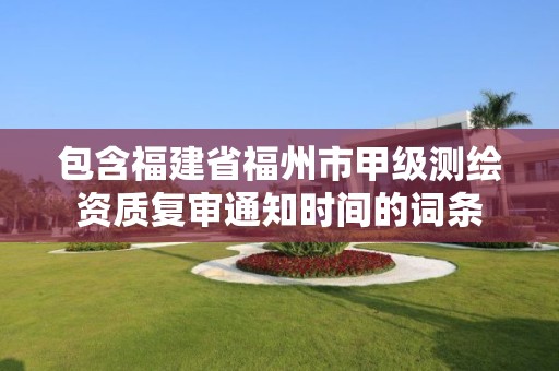 包含福建省福州市甲級測繪資質(zhì)復審通知時間的詞條