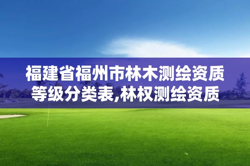 福建省福州市林木測繪資質等級分類表,林權測繪資質。