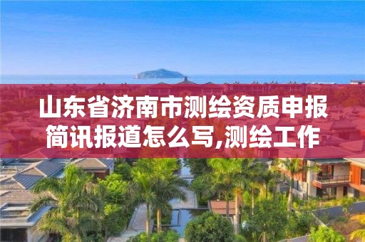 山東省濟南市測繪資質申報簡訊報道怎么寫,測繪工作簡報。