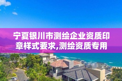 寧夏銀川市測繪企業資質印章樣式要求,測繪資質專用章樣式圖。