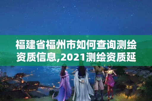 福建省福州市如何查詢測繪資質信息,2021測繪資質延期公告福建省。