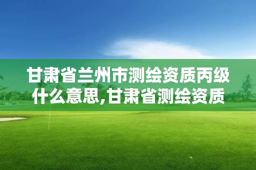 甘肅省蘭州市測繪資質丙級什么意思,甘肅省測繪資質管理平臺。