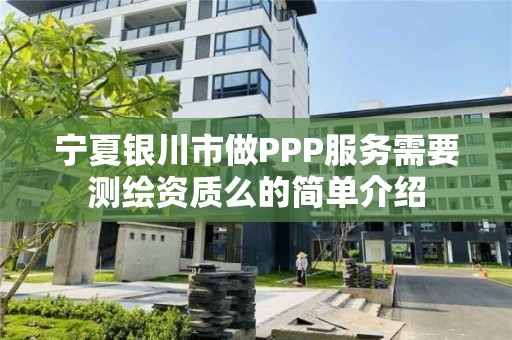 寧夏銀川市做PPP服務(wù)需要測(cè)繪資質(zhì)么的簡(jiǎn)單介紹