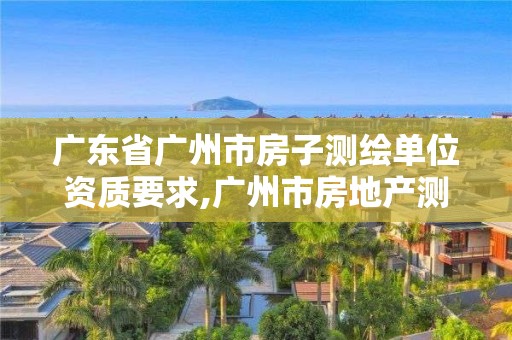 廣東省廣州市房子測繪單位資質(zhì)要求,廣州市房地產(chǎn)測繪院上班時間。