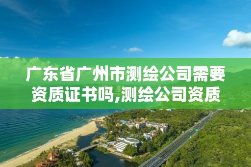 廣東省廣州市測繪公司需要資質證書嗎,測繪公司資質辦理需要些什么人員。