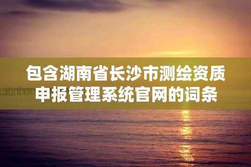 包含湖南省長沙市測繪資質申報管理系統官網的詞條