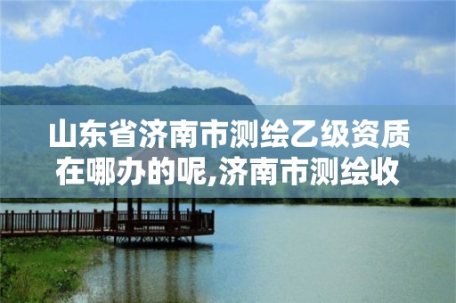 山東省濟南市測繪乙級資質在哪辦的呢,濟南市測繪收費標準。