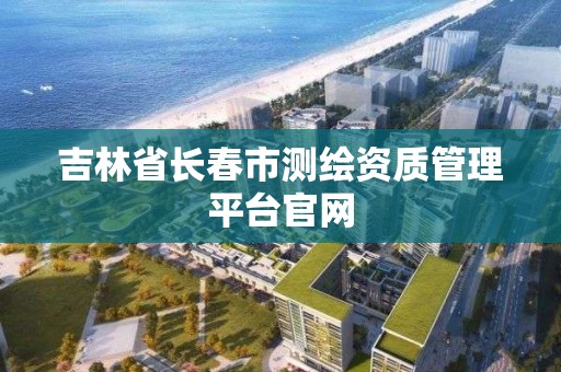 吉林省長春市測繪資質管理平臺官網