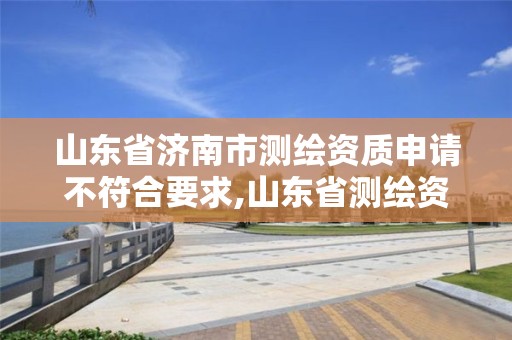 山東省濟南市測繪資質(zhì)申請不符合要求,山東省測繪資質(zhì)管理規(guī)定。