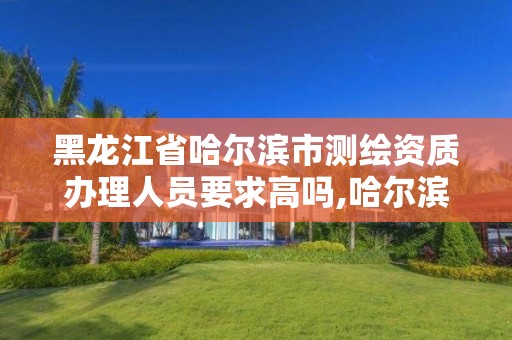 黑龍江省哈爾濱市測繪資質辦理人員要求高嗎,哈爾濱市測繪公司。