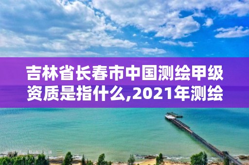 吉林省長春市中國測繪甲級資質(zhì)是指什么,2021年測繪甲級資質(zhì)申報條件。