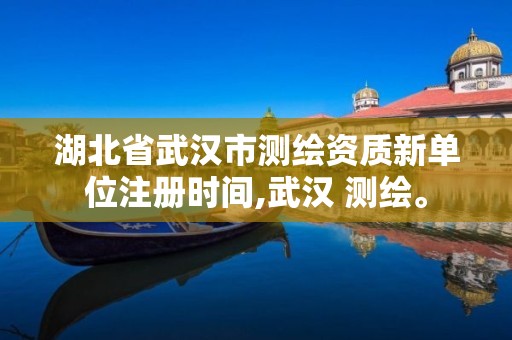 湖北省武漢市測繪資質新單位注冊時間,武漢 測繪。