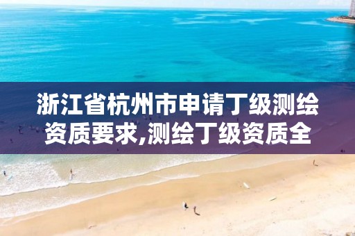 浙江省杭州市申請丁級測繪資質要求,測繪丁級資質全套申請文件。