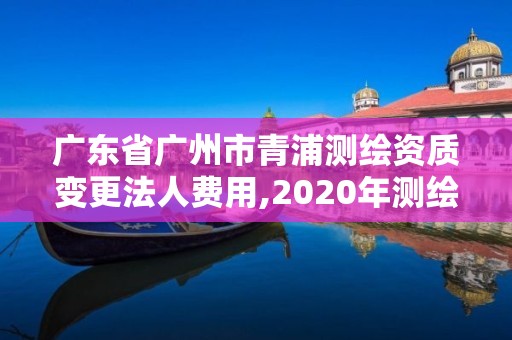 廣東省廣州市青浦測(cè)繪資質(zhì)變更法人費(fèi)用,2020年測(cè)繪資質(zhì)換證。