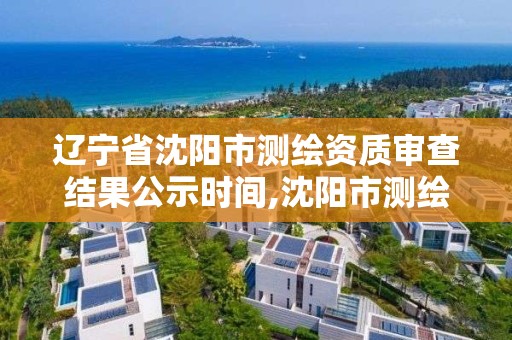 遼寧省沈陽市測繪資質審查結果公示時間,沈陽市測繪管理辦公室。