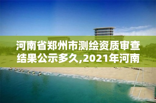 河南省鄭州市測繪資質審查結果公示多久,2021年河南新測繪資質辦理。