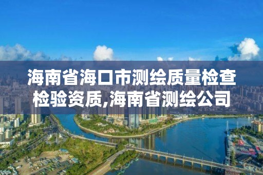 海南省海口市測繪質量檢查檢驗資質,海南省測繪公司。