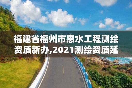 福建省福州市惠水工程測繪資質新辦,2021測繪資質延期公告福建省。