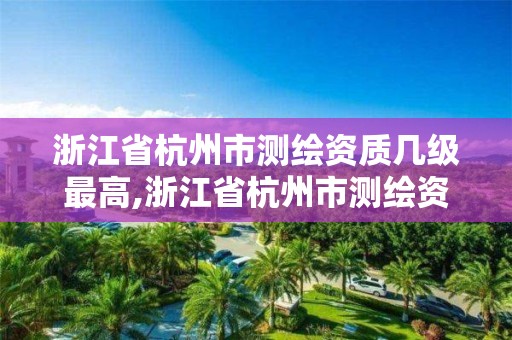 浙江省杭州市測繪資質幾級最高,浙江省杭州市測繪資質幾級最高的。