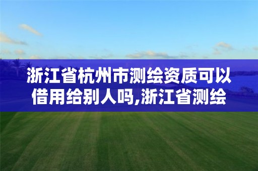 浙江省杭州市測繪資質可以借用給別人嗎,浙江省測繪資質管理實施細則。