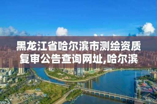 黑龍江省哈爾濱市測繪資質復審公告查詢網址,哈爾濱測繪局位置。