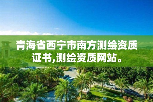 青海省西寧市南方測繪資質(zhì)證書,測繪資質(zhì)網(wǎng)站。