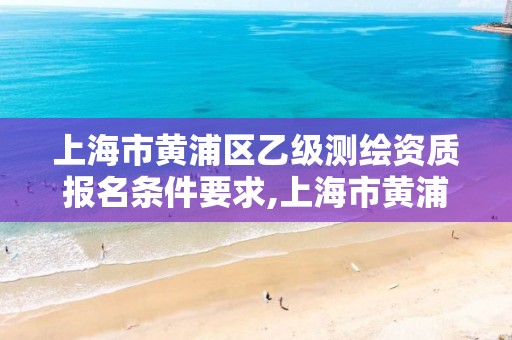 上海市黃浦區(qū)乙級測繪資質(zhì)報名條件要求,上海市黃浦區(qū)乙級測繪資質(zhì)報名條件要求最新。