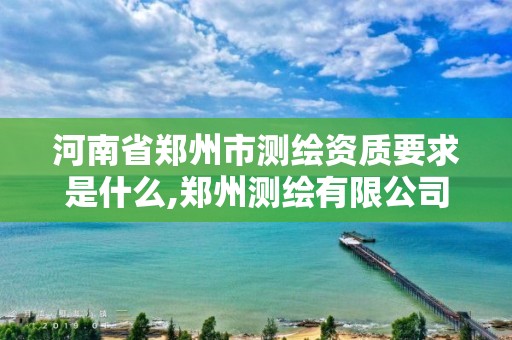 河南省鄭州市測繪資質要求是什么,鄭州測繪有限公司。